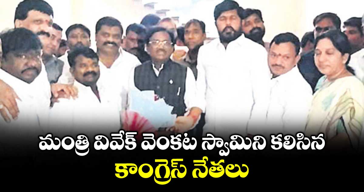 మంత్రి వివేక్ వెంకట స్వామిని కలిసిన కాంగ్రెస్ నేతలు