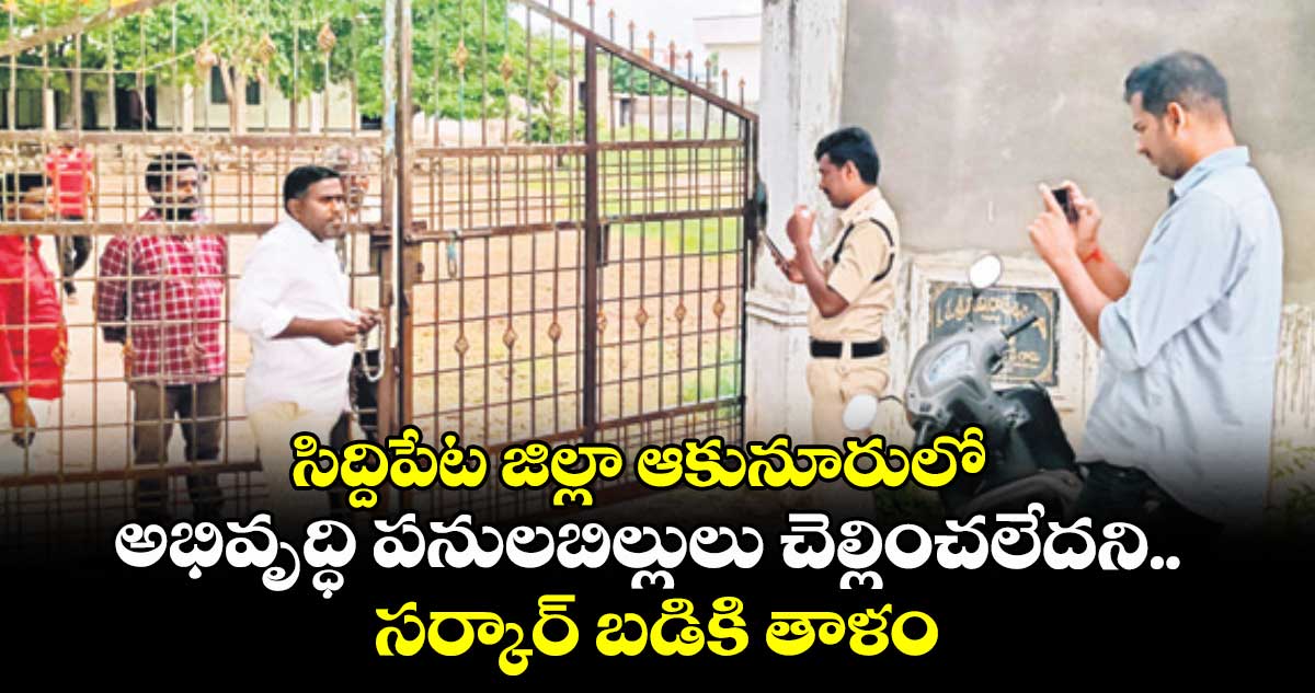 సిద్దిపేట జిల్లా ఆకునూరులో అభివృద్ధి పనులబిల్లులు చెల్లించలేదని.. సర్కార్ బడికి తాళం