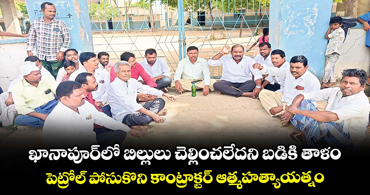 ఖానాపూర్లో బిల్లులు చెల్లించలేదని బడికి తాళం ..పెట్రోల్ పోసుకొని కాంట్రాక్టర్ ఆత్మహత్యాయత్నం