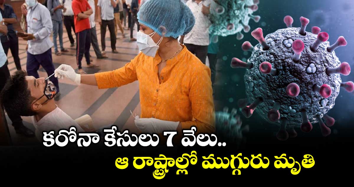 కరోనా కేసులు 7 వేలు.. ఆ రాష్ట్రాల్లో ముగ్గురు మృతి..