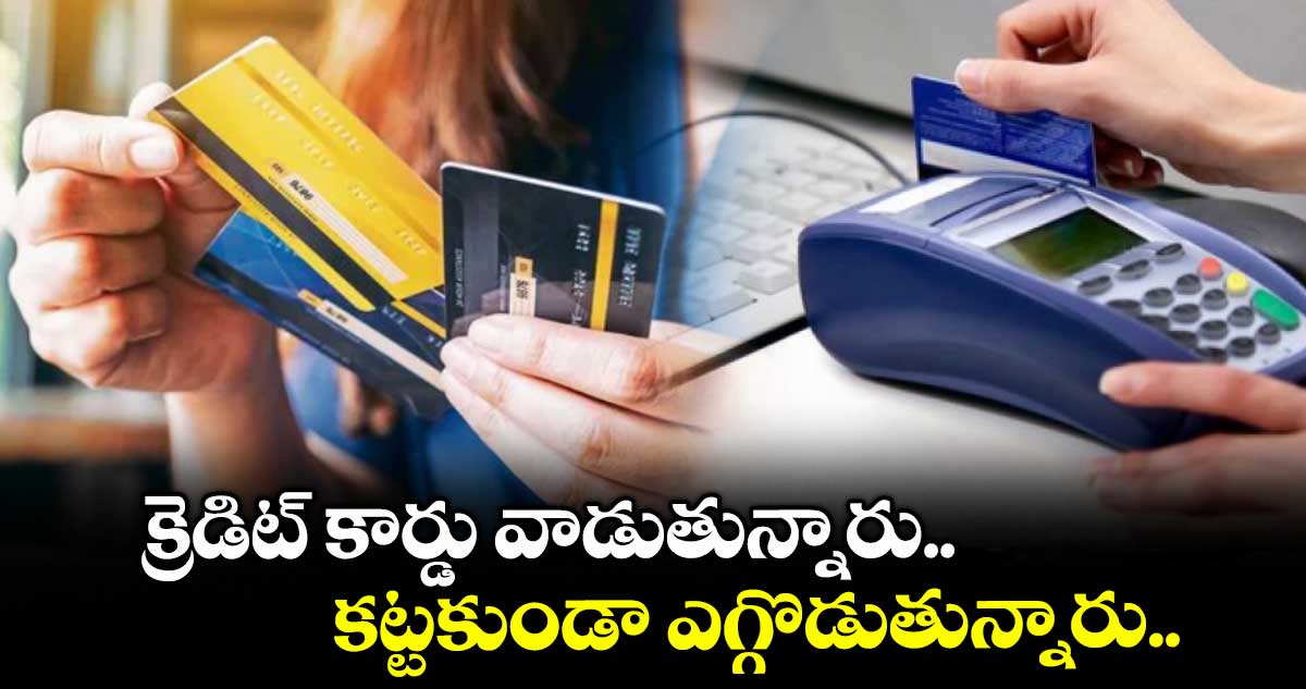క్రెడిట్ కార్డు వాడుతున్నారు.. కట్టకుండా ఎగ్గొడుతున్నారు : 500 శాతం పెరిగిన డిఫాల్టర్లు