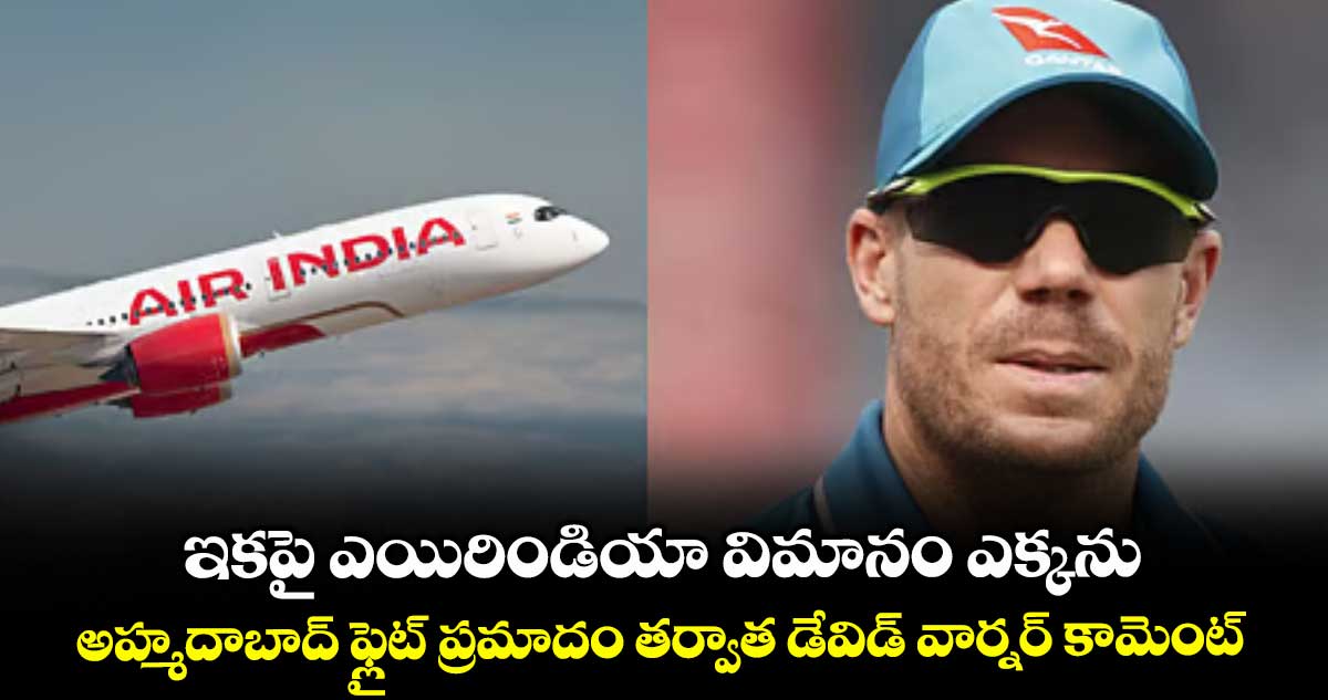 ఇకపై ఎయిరిండియా విమానం ఎక్కను: అహ్మదాబాద్ ఫ్లైట్ ప్రమాదం తర్వాత డేవిడ్ వార్నర్ కామెంట్