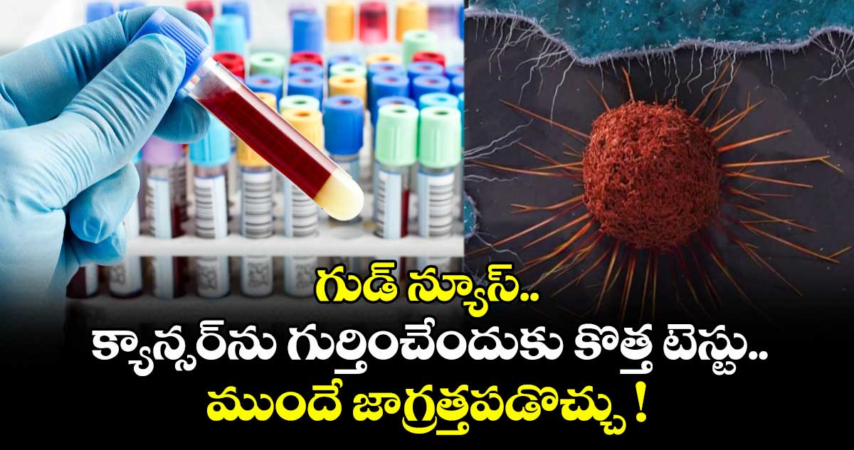 గుడ్ న్యూస్.. క్యాన్సర్ను గుర్తించేందుకు కొత్త టెస్టు.. ముందే జాగ్రత్తపడొచ్చు !