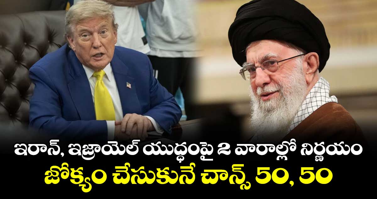 ఇరాన్, ఇజ్రాయెల్ యుద్ధంపై 2 వారాల్లో నిర్ణయం.. జోక్యం చేసుకునే చాన్స్ 50, 50: ట్రంప్