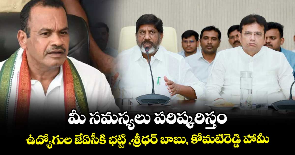 మీ సమస్యలు పరిష్కరిస్తం..ఉద్యోగుల జేఏసీకి భట్టి ,శ్రీధర్ బాబు, కోమటిరెడ్డి హామీ