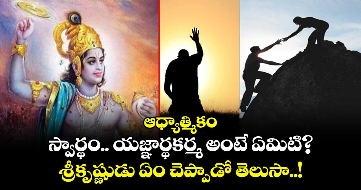 ఆధ్యాత్మికం: స్వార్థం ..యజ్ఞార్థకర్మ అంటే ఏమిటి? శ్రీకృష్ణుడు ఏం చెప్పాడో తెలుసా..!
