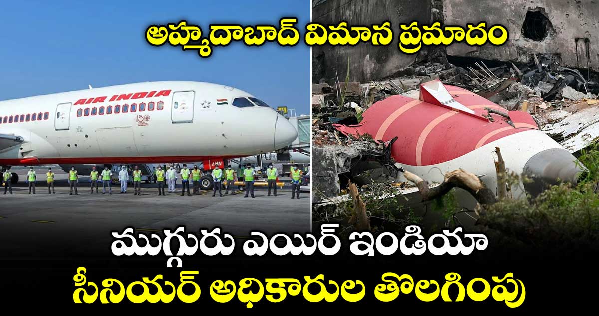 అహ్మదాబాద్ విమాన ప్రమాదం..ముగ్గురు ఎయిర్ ఇండియా సీనియర్ అధికారుల తొలగింపు
