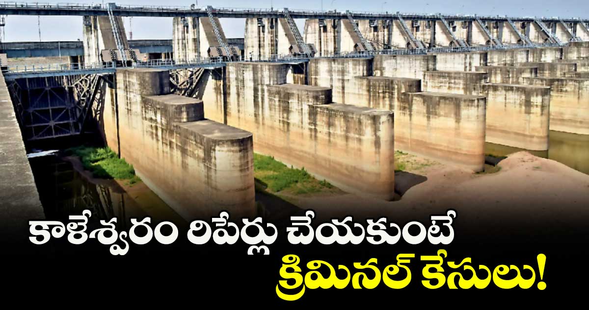 కాళేశ్వరం రిపేర్లు చేయకుంటే క్రిమినల్ కేసులు!
