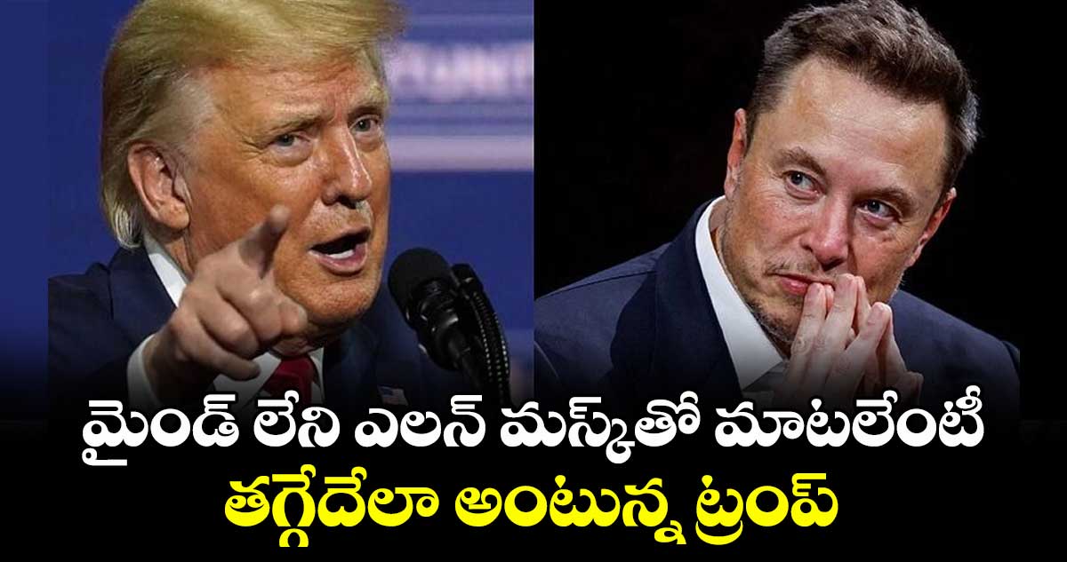 మైండ్ లేని ఎలన్ మస్క్తో మాటలేంటీ:తగ్గేదేలా అంటున్న ట్రంప్