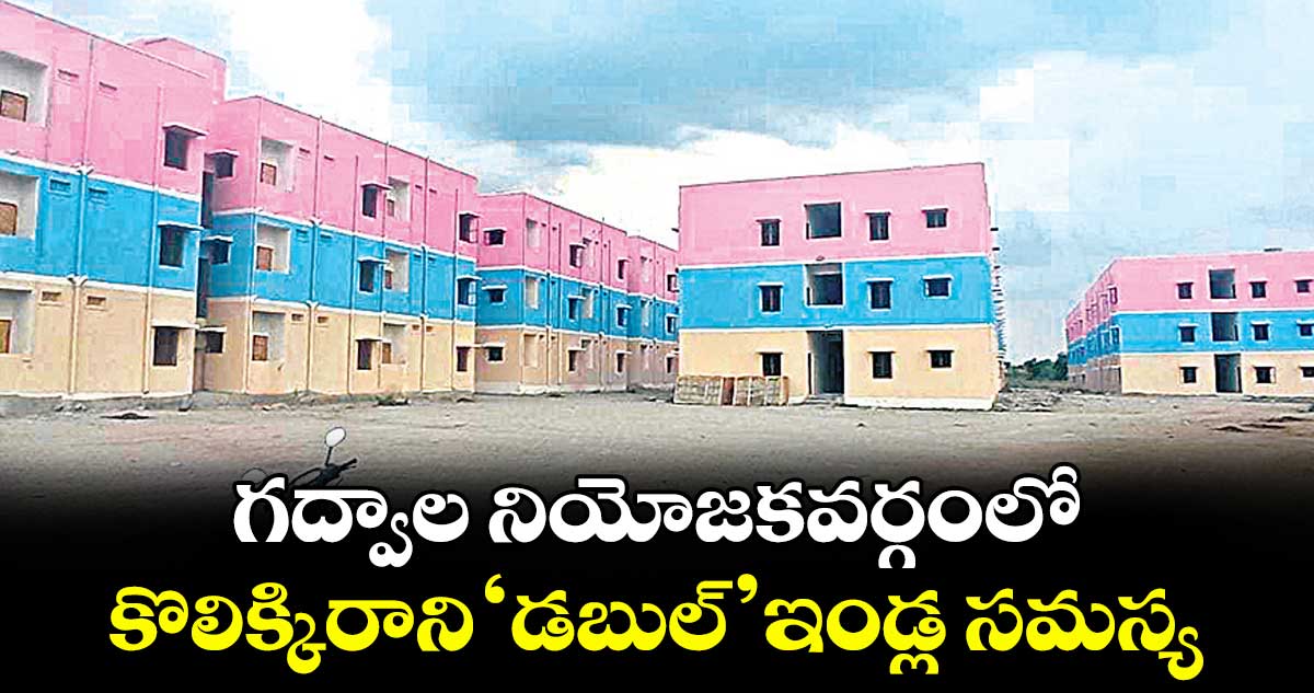 గద్వాల నియోజకవర్గంలో  కొలిక్కిరాని  ‘డబుల్’ ఇండ్ల సమస్య