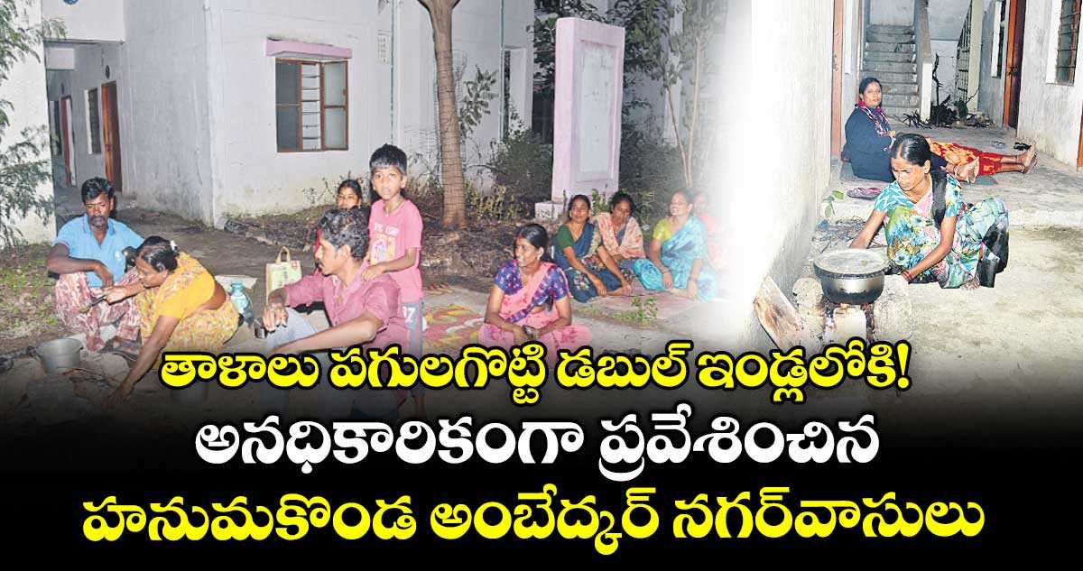 తాళాలు పగులగొట్టి డబుల్ ఇండ్లలోకి!..అనధికారికంగా ప్రవేశించిన హనుమకొండ అంబేద్కర్​ నగర్​వాసులు