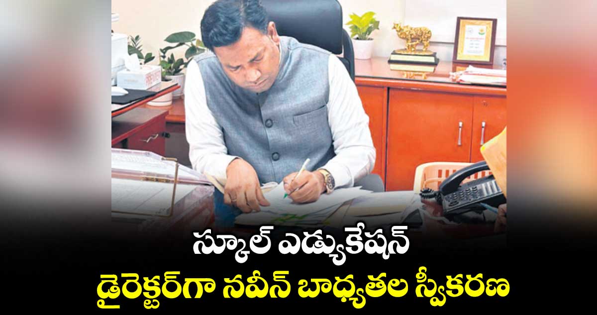 స్కూల్ ఎడ్యుకేషన్ డైరెక్టర్గా నవీన్ బాధ్యతల స్వీకరణ