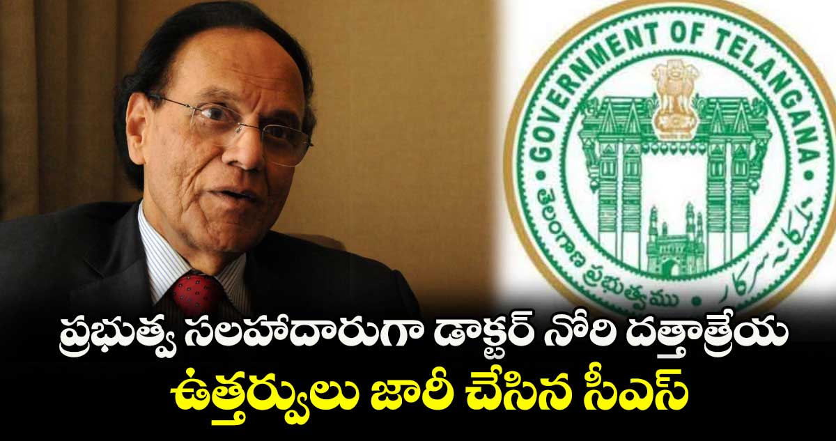 ప్రభుత్వ సలహాదారుగా డాక్టర్ నోరి దత్తాత్రేయ..ఉత్తర్వులు జారీ చేసిన సీఎస్