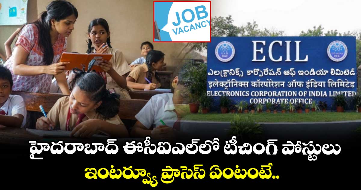 హైదరాబాద్ ఈసీఐఎల్లో టీచింగ్ పోస్టులు.. ఇంటర్వ్యూ ప్రాసెస్ ఏంటంటే..