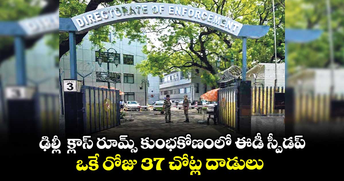 ఢిల్లీ క్లాస్ రూమ్స్ కుంభకోణంలో ఈడీ స్పీడప్.. ఒకే రోజు 37 చోట్ల దాడులు