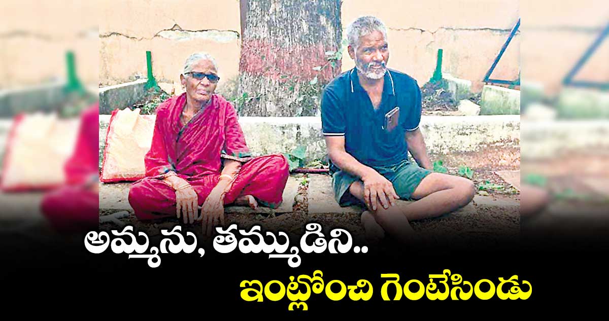 అమ్మను, తమ్ముడిని ఇంట్లోంచి గెంటేసిండు