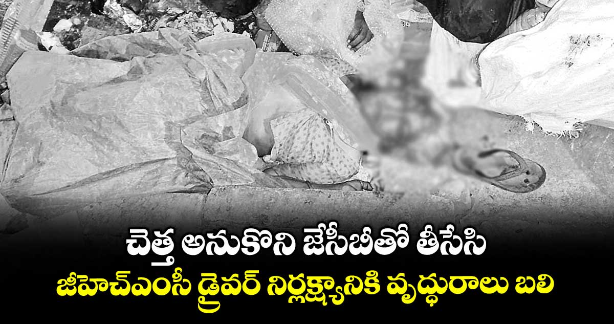 చెత్త అనుకొని జేసీబీతో తీసేసి.. జీహెచ్ఎంసీ డ్రైవర్ నిర్లక్ష్యానికి వృద్ధురాలు బలి