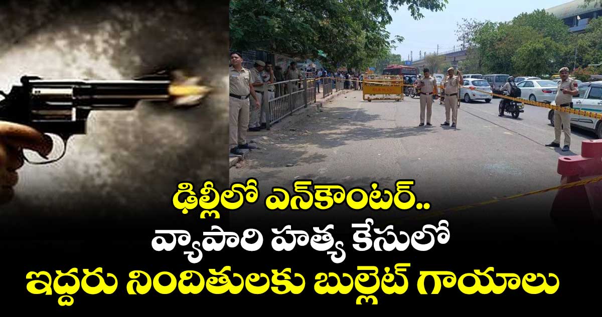 ఢిల్లీలో ఎన్⁬కౌంటర్..వ్యాపారి హత్య కేసులో ఇద్దరు నిందితులకు బుల్లెట్ గాయాలు 