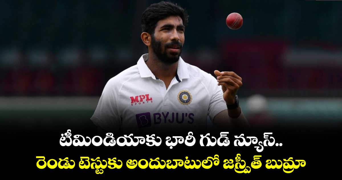 టీమిండియాకు భారీ గుడ్ న్యూస్.. రెండు టెస్టుకు అందుబాటులో జస్ప్రీత్ బుమ్రా