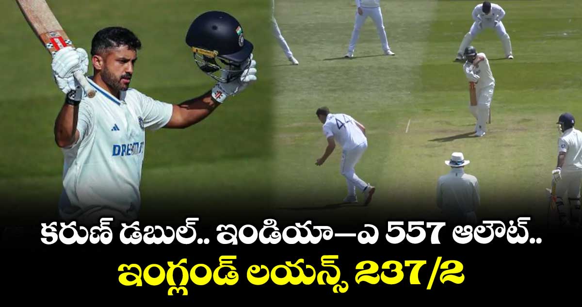 కరుణ్ డబుల్.. ఇండియా–ఎ 557 ఆలౌట్.. ఇంగ్లండ్ లయన్స్ 237/2