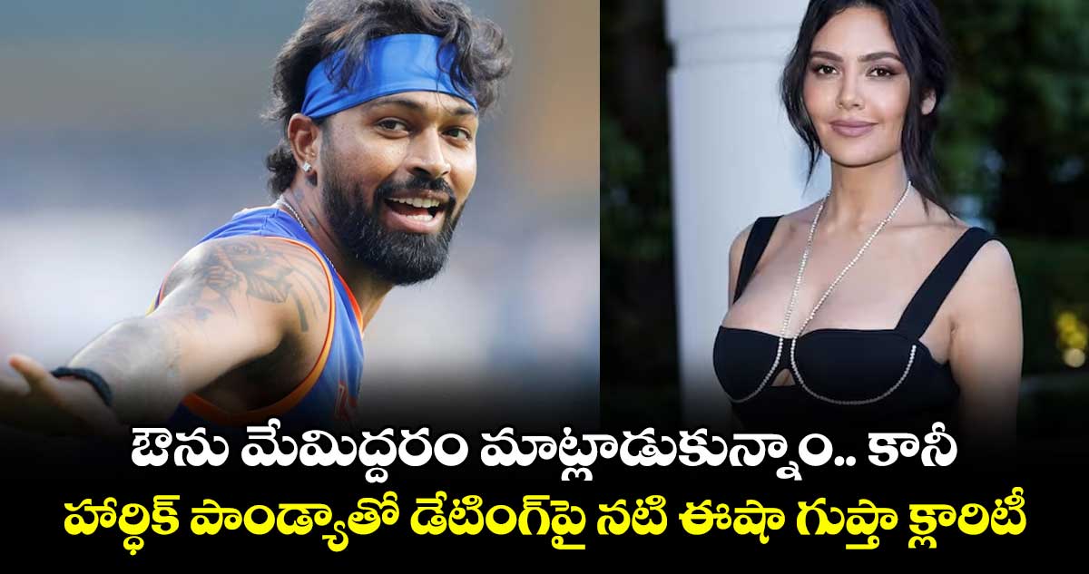 ఔను మేమిద్దరం మాట్లాడుకున్నాం.. కానీ..: హార్ధిక్ పాండ్యాతో డేటింగ్పై నటి ఈషా గుప్తా క్లారిటీ