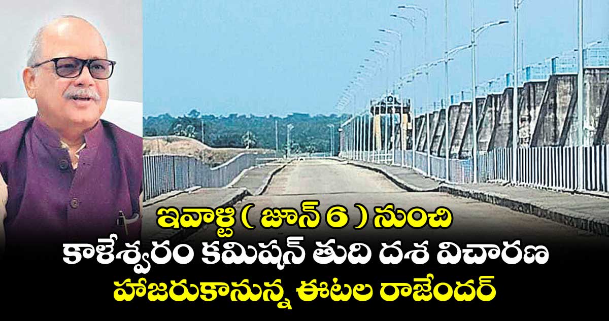ఇవాళ్టి ( జూన్ 6 ) నుంచి కాళేశ్వరం కమిషన్ తుది దశ విచారణ... హాజరుకానున్న ఈటల రాజేందర్​