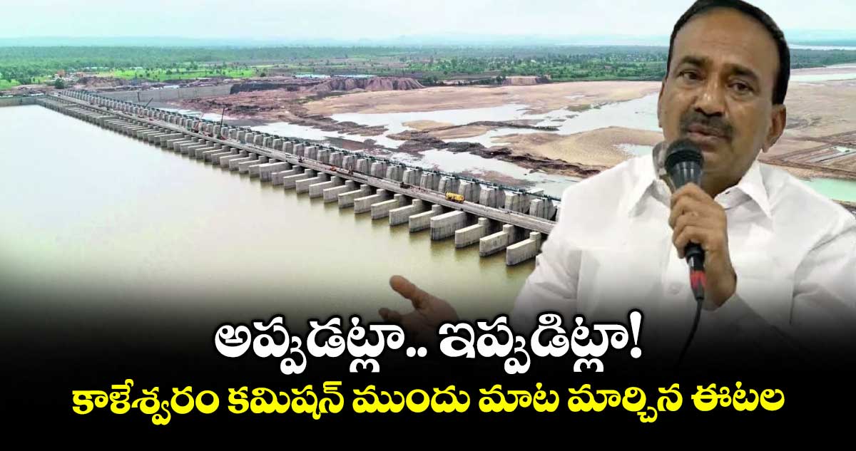 అప్పుడట్లా.. ఇప్పుడిట్లా!.. కాళేశ్వరం కమిషన్ ముందు మాట మార్చిన ఈటల