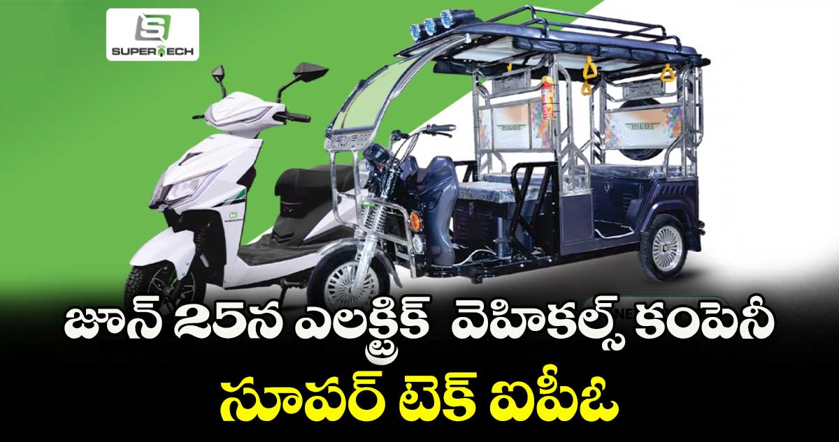 జూన్ 25న ఎలక్ట్రిక్  వెహికల్స్ కంపెనీ సూపర్ టెక్ ఐపీఓ