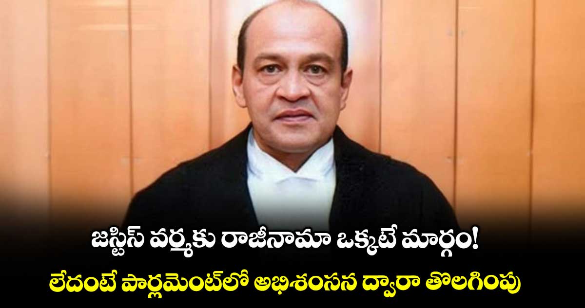 జస్టిస్ వర్మకు రాజీనామా ఒక్కటే మార్గం!..లేదంటే పార్లమెంట్లో అభిశంసన ద్వారా తొలగింపు