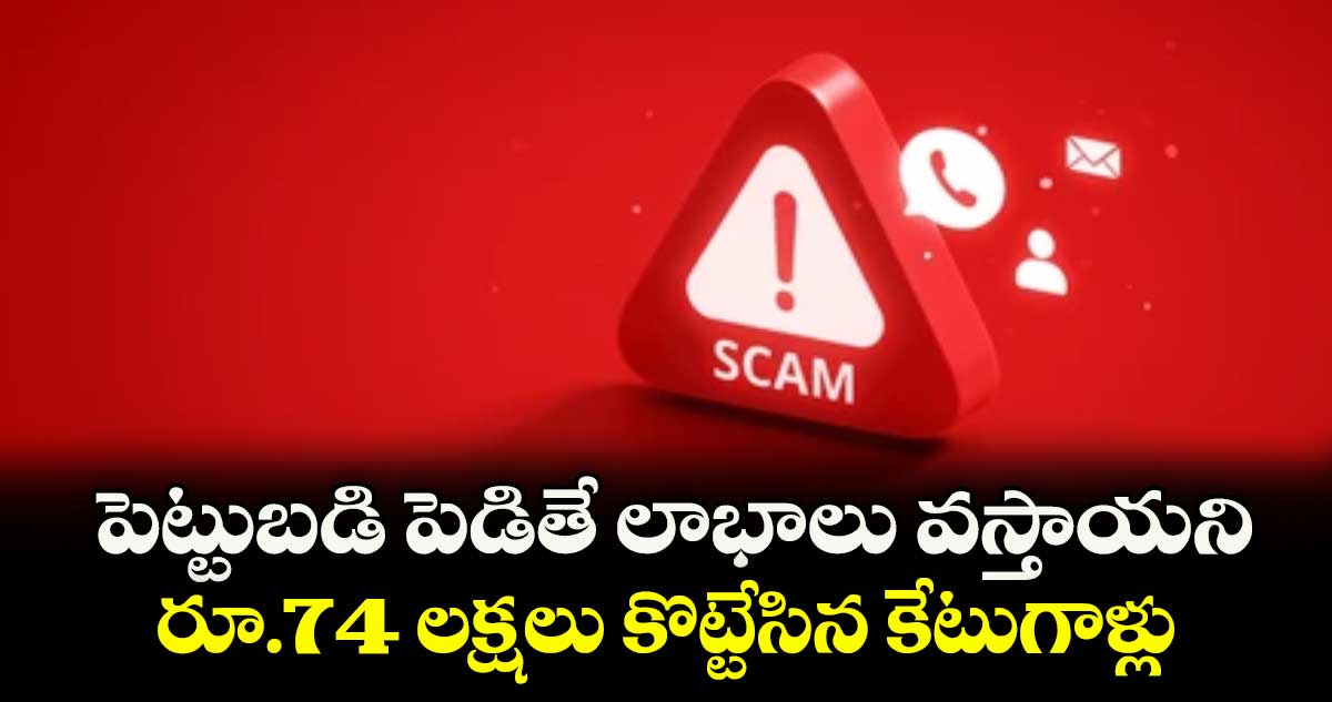 మోసగాళ్లు: పెట్టుబడి పెడితే లాభాలు వస్తాయని.. రూ.74 లక్షలు కొట్టేసిన కేటుగాళ్లు