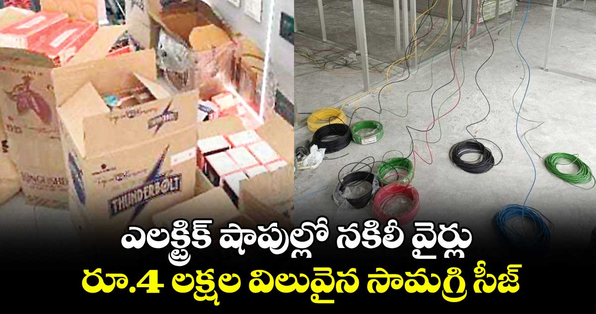 ఎలక్ట్రిక్ షాపుల్లో నకిలీ వైర్లు.. రూ.4 లక్షల విలువైన సామగ్రి సీజ్
