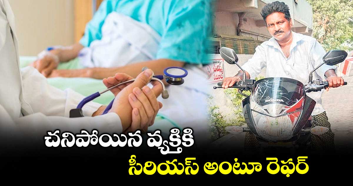చనిపోయిన వ్యక్తికి సీరియస్ అంటూ రెఫర్