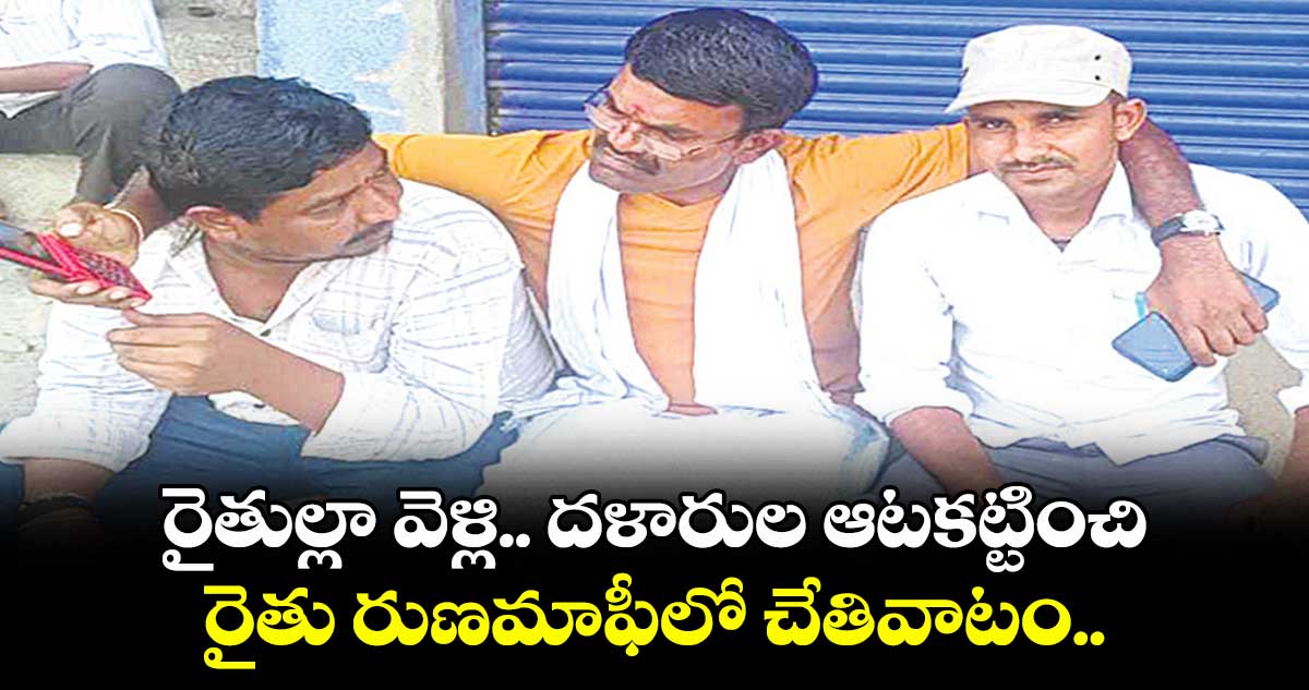 రైతుల్లా వెళ్లి.. దళారుల ఆటకట్టించి రైతు రుణమాఫీలో చేతివాటం..