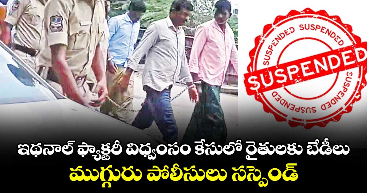 ఇథనాల్ ఫ్యాక్టరీ విధ్వంసం కేసులో రైతులకు బేడీలు.. ముగ్గురు పోలీసులు సస్పెండ్