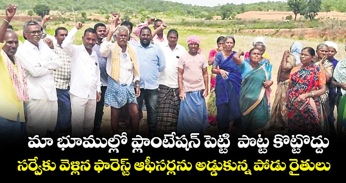 మా భూముల్లో ప్లాంటేషన్ పెట్టి పొట్ట కొట్టొద్దు .. సర్వేకు వెళ్లిన ఫారెస్ట్ ఆఫీసర్లను అడ్డుకున్న పోడు రైతులు