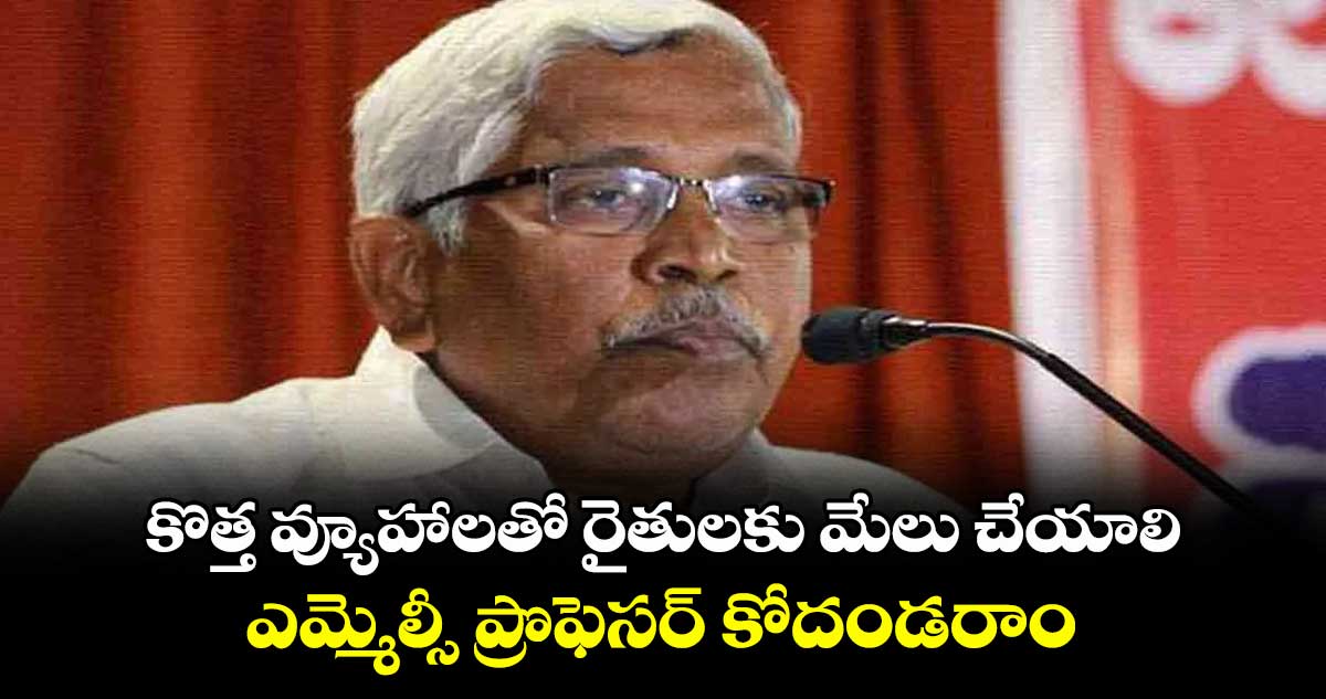 కొత్త వ్యూహాలతో రైతులకు మేలు చేయాలి.. ఎమ్మెల్సీ ప్రొఫెసర్ కోదండరాం