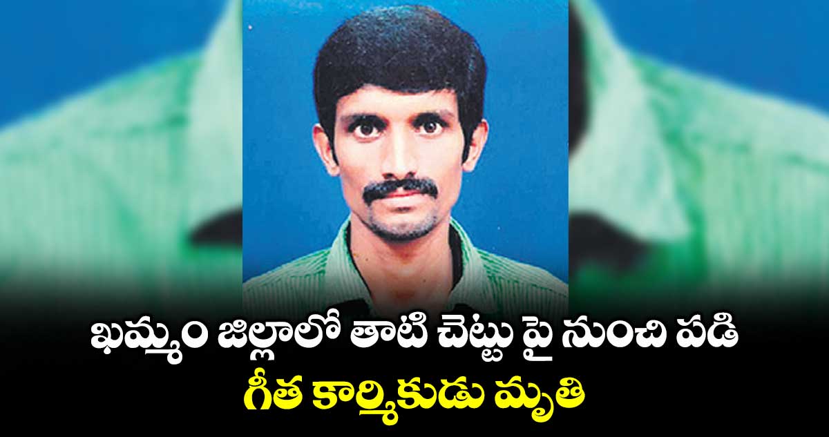 ఖమ్మం జిల్లాలో తాటి చెట్టు పై నుంచి పడి గీత కార్మికుడు మృతి