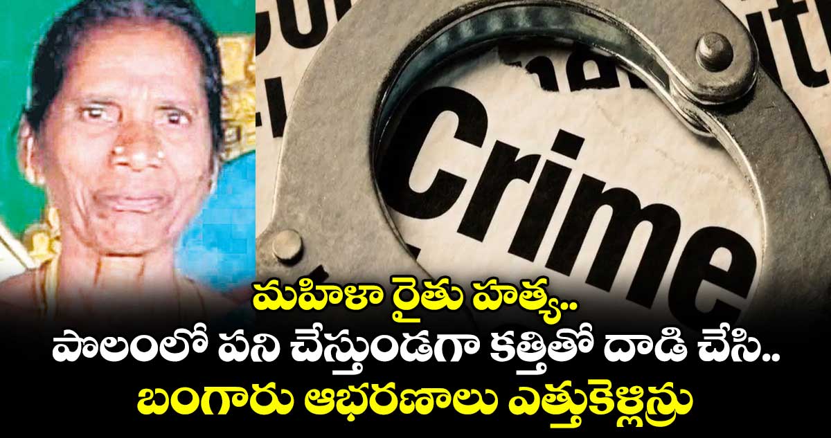 మహిళా రైతు హత్య.. పొలంలో పని చేస్తుండగా కత్తితో దాడి చేసి.. బంగారు ఆభరణాలు ఎత్తుకెళ్లిన్రు