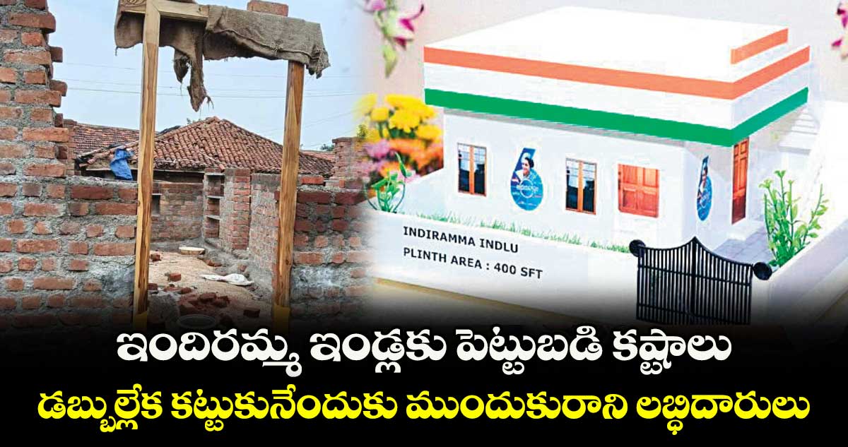 ఇందిరమ్మ ఇండ్లకు పెట్టుబడి కష్టాలు .. డబ్బుల్లేక కట్టుకునేందుకు ముందుకురాని లబ్ధిదారులు