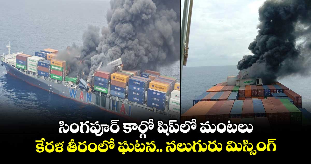 సింగపూర్ కార్గో షిప్⁭లో మంటలు.. కేరళ తీరంలో ఘటన.. నలుగురు మిస్సింగ్
