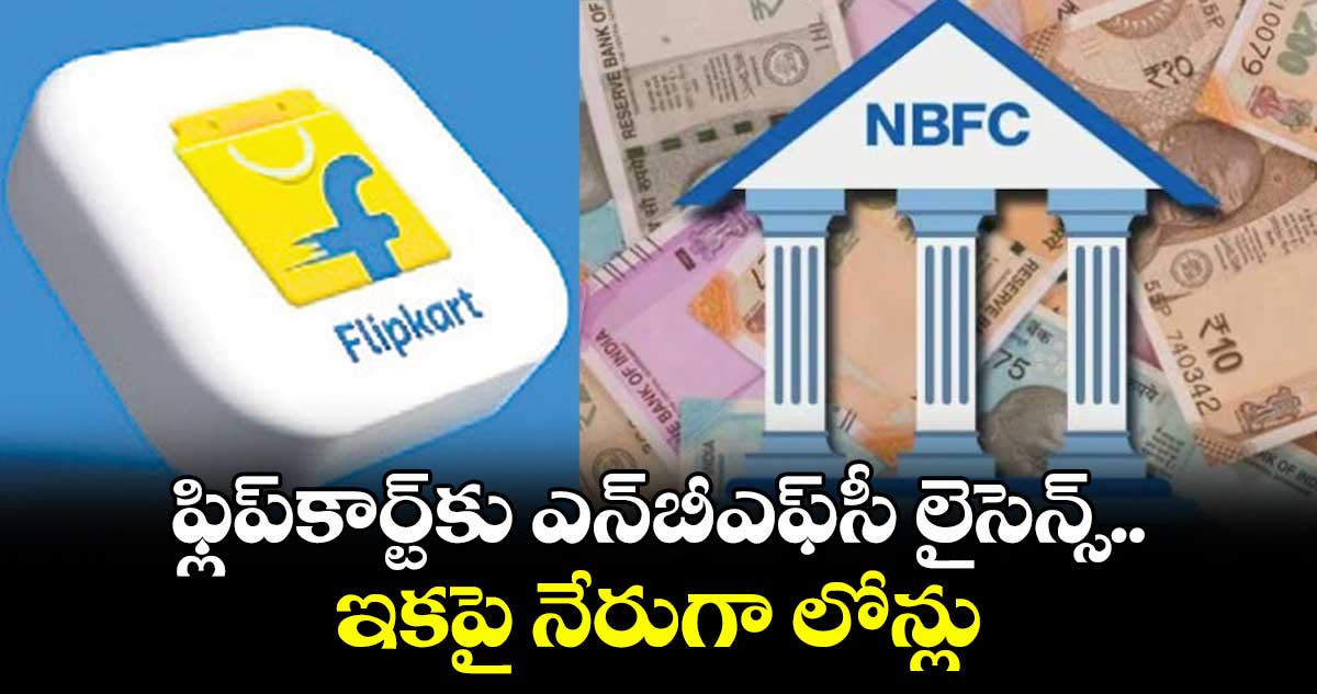 ఫ్లిప్కార్ట్కు ఎన్బీఎఫ్సీ లైసెన్స్.. ఇకపై నేరుగా లోన్లు