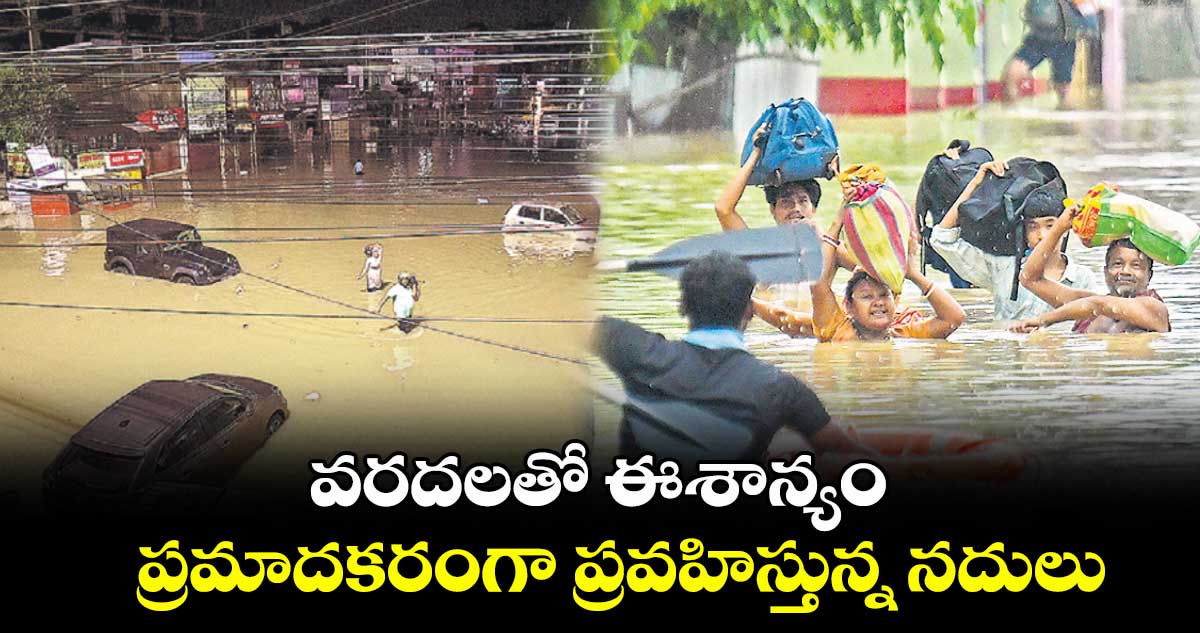 వరదలతో ఈశాన్యం.. ప్రమాదకరంగా ప్రవహిస్తున్న నదులు