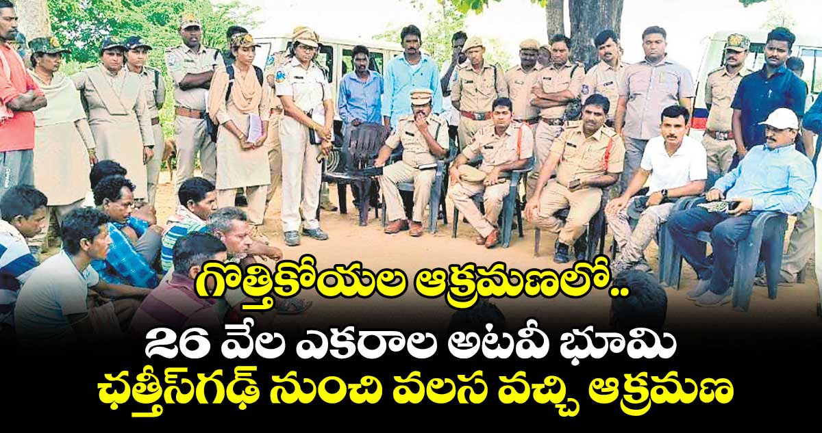 గొత్తికోయల ఆక్రమణలో.. 26 వేల ఎకరాల అటవీ భూమి..ఛత్తీస్గఢ్ నుంచి వలస వచ్చి ఆక్రమణ