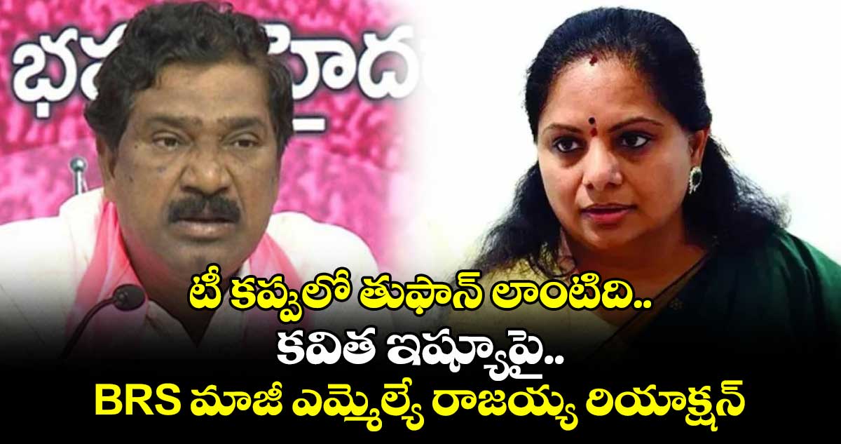 టీ కప్పులో తుఫాన్ లాంటిది.. కవిత ఇష్యూపై BRS మాజీ ఎమ్మెల్యే రాజయ్య రియాక్షన్
