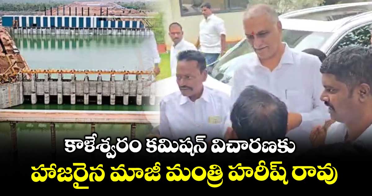 కాళేశ్వరం కమిషన్ విచారణకు హాజరైన మాజీ మంత్రి హరీష్ రావు