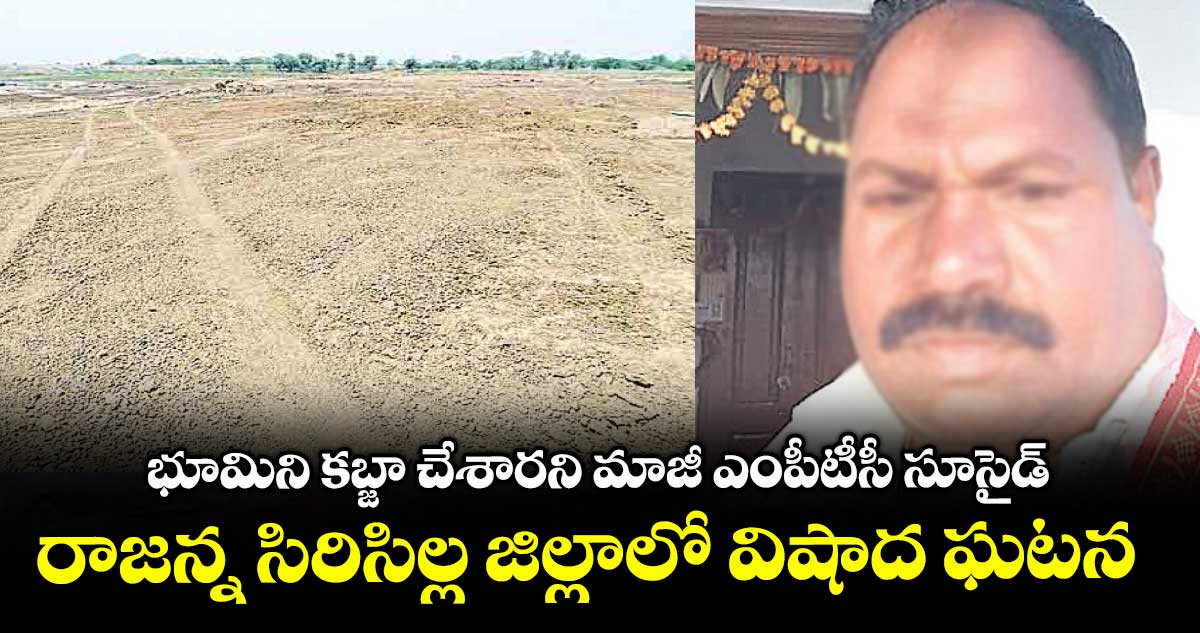భూమిని కబ్జా చేశారని మాజీ ఎంపీటీసీ సూసైడ్.. రాజన్న సిరిసిల్ల జిల్లాలో విషాద ఘటన