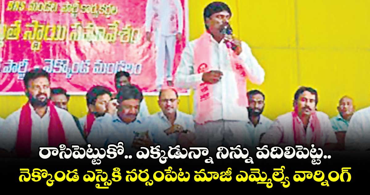 రాసిపెట్టుకో.. ఎక్కడున్నా నిన్ను వదిలిపెట్ట..నెక్కొండ ఎస్సైకి నర్సంపేట మాజీ ఎమ్మెల్యే వార్నింగ్