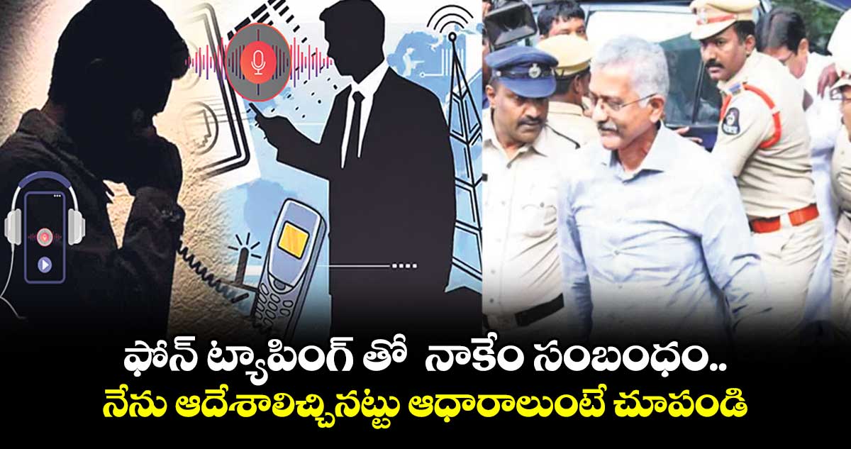 ఫోన్ ట్యాపింగ్ తో నాకేం సంబంధం..నేను ఆదేశాలిచ్చినట్టు ఆధారాలుంటే చూపండి