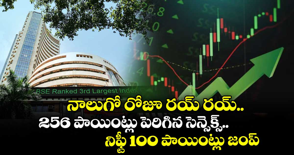 నాలుగో రోజూ రయ్ రయ్..256 పాయింట్లు పెరిగిన సెన్సెక్స్.. నిఫ్టీ 100 పాయింట్లు జంప్