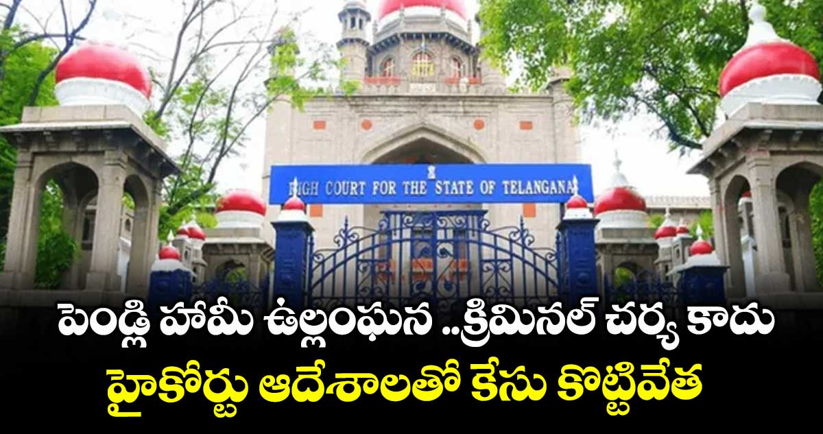 పెండ్లి హామీ ఉల్లంఘన ..క్రిమినల్ చర్య కాదు..హైకోర్టు ఆదేశాలతో కేసు కొట్టివేత